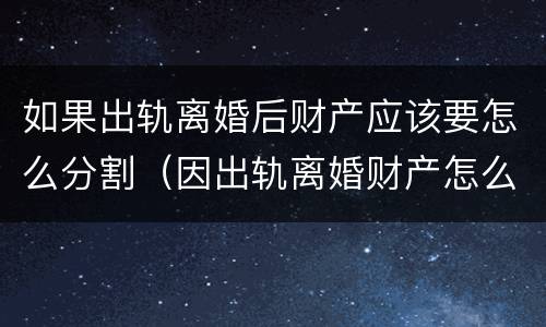 如果出轨离婚后财产应该要怎么分割（因出轨离婚财产怎么分割）