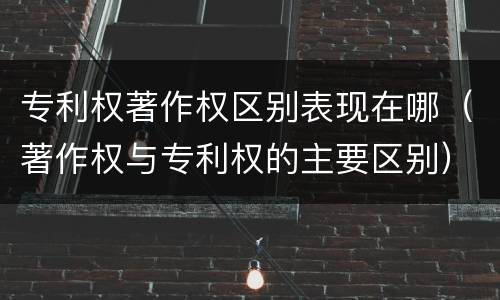 专利权著作权区别表现在哪（著作权与专利权的主要区别）