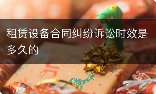 租赁设备合同纠纷诉讼时效是多久的