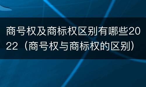 商号权及商标权区别有哪些2022（商号权与商标权的区别）