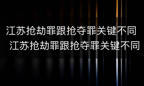 江苏抢劫罪跟抢夺罪关键不同 江苏抢劫罪跟抢夺罪关键不同吗