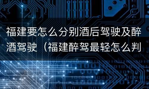 福建要怎么分别酒后驾驶及醉酒驾驶（福建醉驾最轻怎么判）