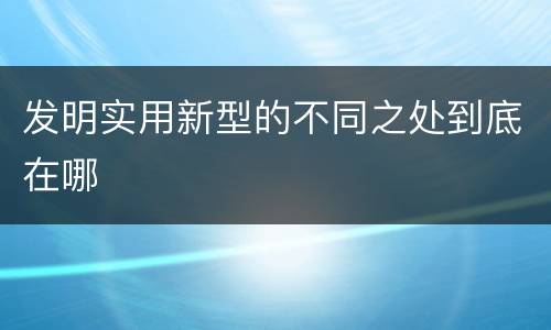 发明实用新型的不同之处到底在哪