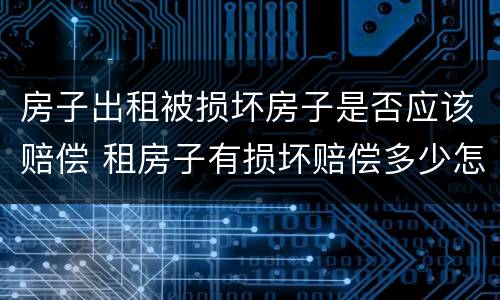 房子出租被损坏房子是否应该赔偿 租房子有损坏赔偿多少怎样界定