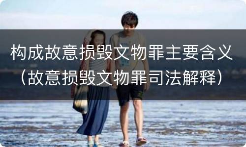 构成故意损毁文物罪主要含义（故意损毁文物罪司法解释）