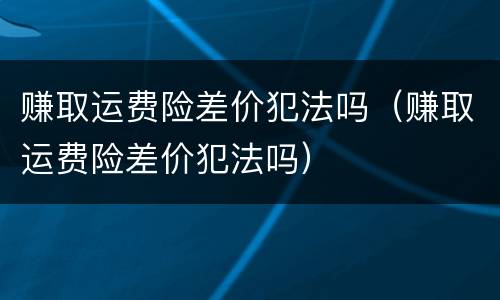 赚取运费险差价犯法吗（赚取运费险差价犯法吗）