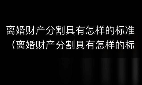 离婚财产分割具有怎样的标准（离婚财产分割具有怎样的标准性）