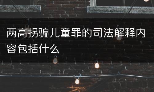 两高拐骗儿童罪的司法解释内容包括什么