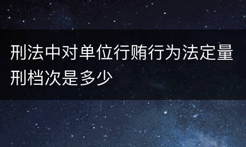 刑法中对单位行贿行为法定量刑档次是多少