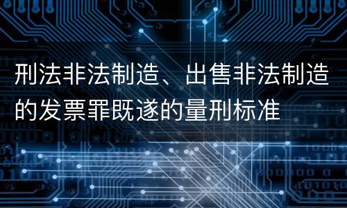 刑法非法制造、出售非法制造的发票罪既遂的量刑标准