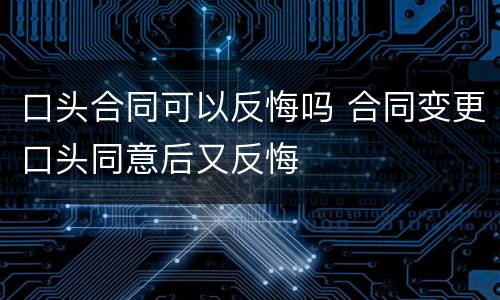 口头合同可以反悔吗 合同变更口头同意后又反悔