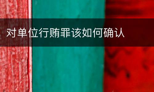对单位行贿罪该如何确认
