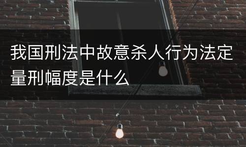 我国刑法中故意杀人行为法定量刑幅度是什么