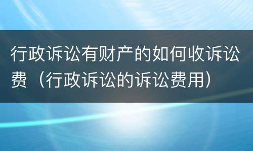 行政诉讼有财产的如何收诉讼费（行政诉讼的诉讼费用）