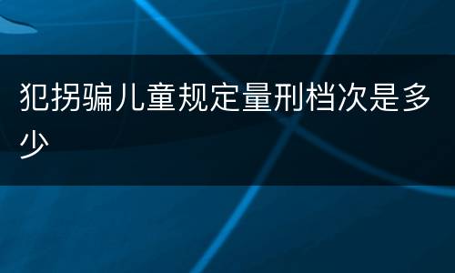 犯拐骗儿童规定量刑档次是多少