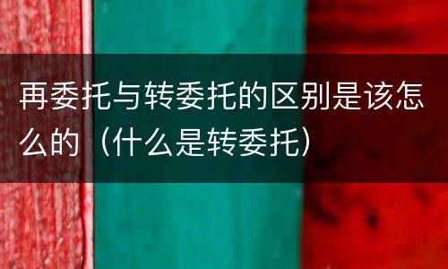 再委托与转委托的区别是该怎么的（什么是转委托）