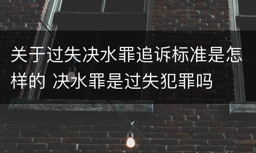 关于过失决水罪追诉标准是怎样的 决水罪是过失犯罪吗