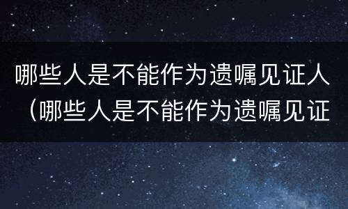 哪些人是不能作为遗嘱见证人（哪些人是不能作为遗嘱见证人?(）