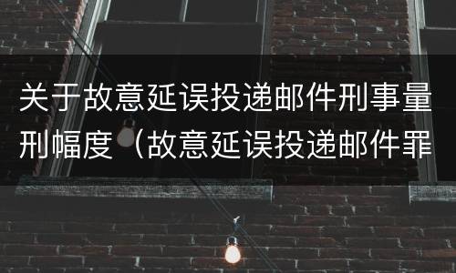 关于故意延误投递邮件刑事量刑幅度（故意延误投递邮件罪的立案标准）