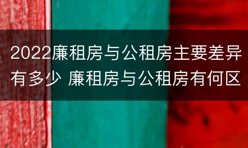2022廉租房与公租房主要差异有多少 廉租房与公租房有何区别