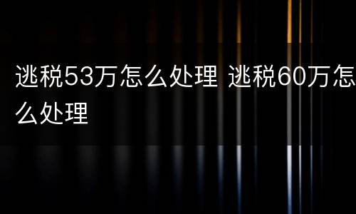 逃税53万怎么处理 逃税60万怎么处理