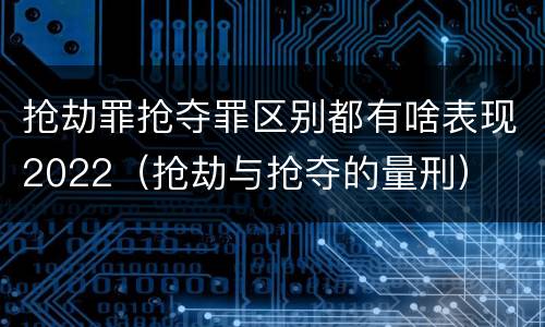 抢劫罪抢夺罪区别都有啥表现2022（抢劫与抢夺的量刑）
