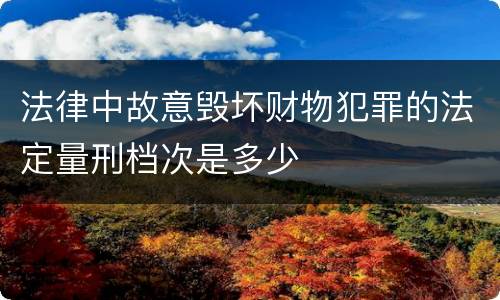 法律中故意毁坏财物犯罪的法定量刑档次是多少