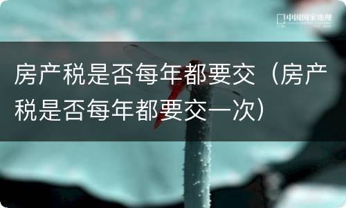 房产税是否每年都要交（房产税是否每年都要交一次）