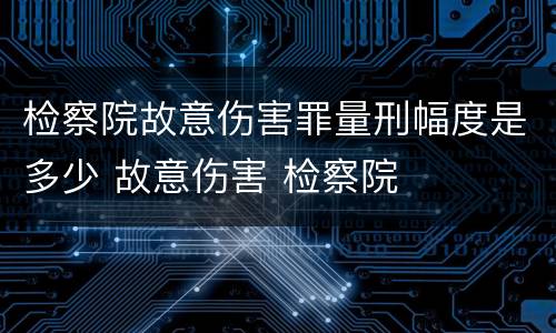 检察院故意伤害罪量刑幅度是多少 故意伤害 检察院