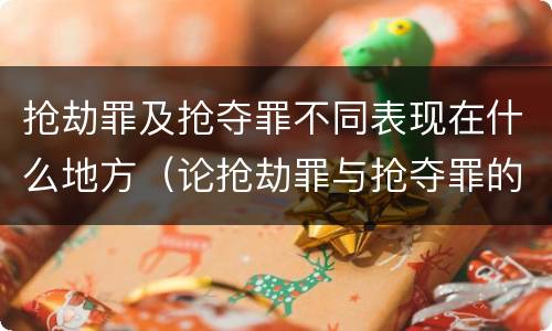 抢劫罪及抢夺罪不同表现在什么地方（论抢劫罪与抢夺罪的界限）