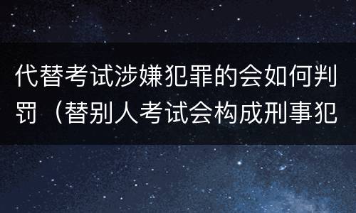 代替考试涉嫌犯罪的会如何判罚（替别人考试会构成刑事犯罪吗）