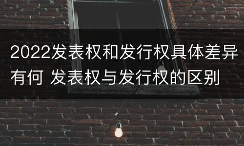 2022发表权和发行权具体差异有何 发表权与发行权的区别