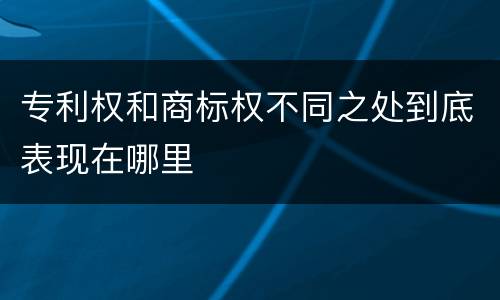 专利权和商标权不同之处到底表现在哪里