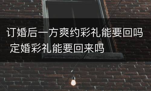 订婚后一方爽约彩礼能要回吗 定婚彩礼能要回来吗