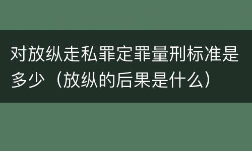 对放纵走私罪定罪量刑标准是多少（放纵的后果是什么）