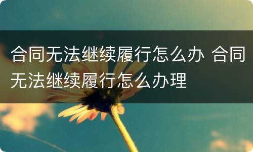 合同无法继续履行怎么办 合同无法继续履行怎么办理