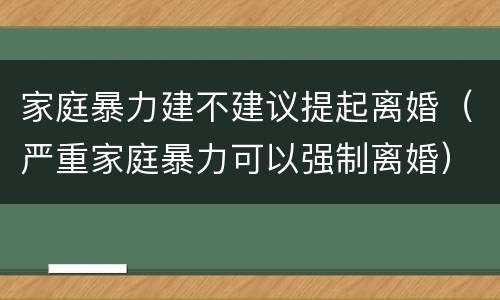 家庭暴力建不建议提起离婚（严重家庭暴力可以强制离婚）