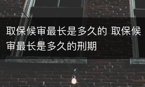 取保候审最长是多久的 取保候审最长是多久的刑期