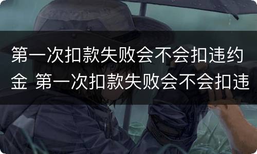 第一次扣款失败会不会扣违约金 第一次扣款失败会不会扣违约金呢