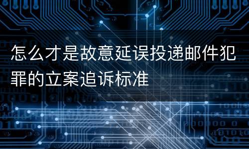 怎么才是故意延误投递邮件犯罪的立案追诉标准