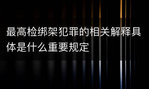最高检绑架犯罪的相关解释具体是什么重要规定