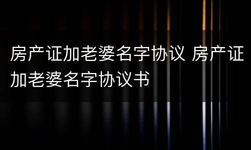 房产证加老婆名字协议 房产证加老婆名字协议书