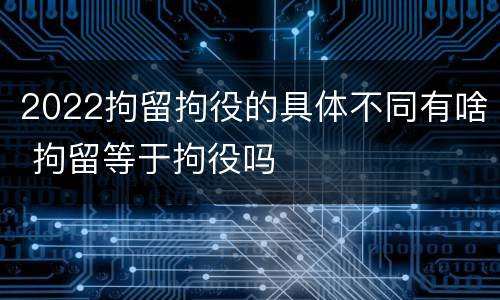 2022拘留拘役的具体不同有啥 拘留等于拘役吗