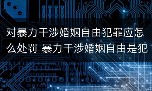 对暴力干涉婚姻自由犯罪应怎么处罚 暴力干涉婚姻自由是犯罪吗