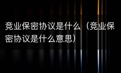 竞业保密协议是什么（竞业保密协议是什么意思）