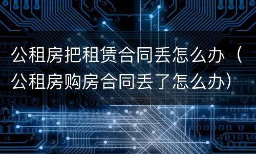 公租房把租赁合同丢怎么办（公租房购房合同丢了怎么办）