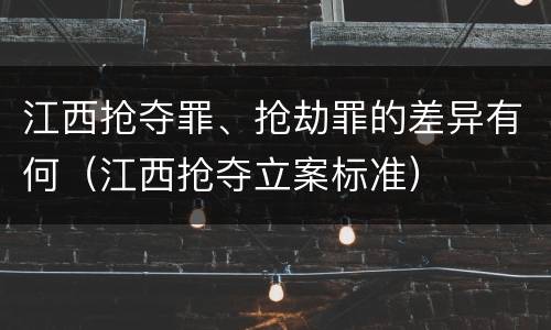 江西抢夺罪、抢劫罪的差异有何（江西抢夺立案标准）