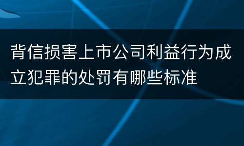 背信损害上市公司利益行为成立犯罪的处罚有哪些标准