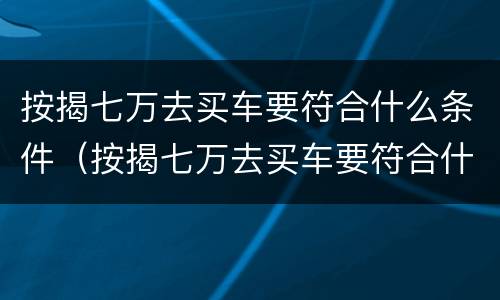按揭七万去买车要符合什么条件（按揭七万去买车要符合什么条件才能过户）