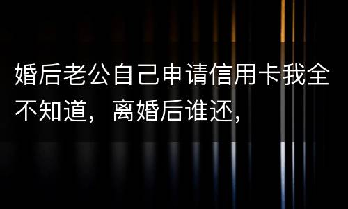 婚后老公自己申请信用卡我全不知道，离婚后谁还，